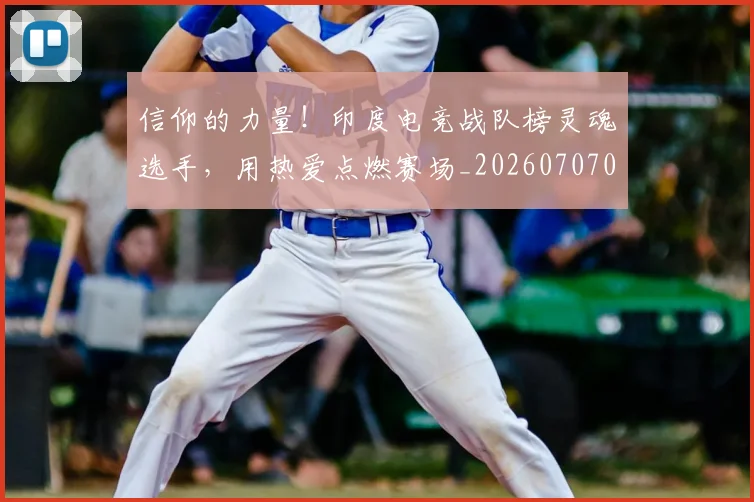 信仰的力量！印度电竞战队榜灵魂选手，用热爱点燃赛场_20260707012056