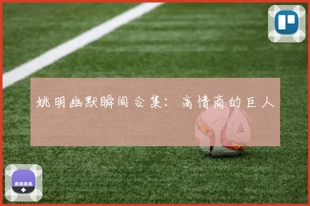 姚明幽默瞬间合集：高情商的巨人