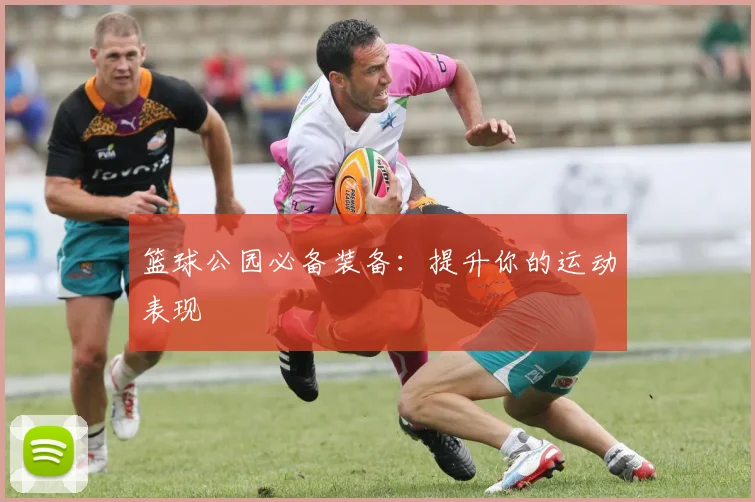 篮球公园必备装备:提升你的运动表现