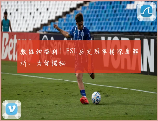 数据控福利！ESL历史冠军榜深度解析，为你揭秘