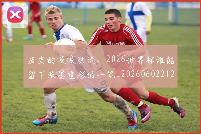历史的滚滚洪流，2026世界杯谁能留下浓墨重彩的一笔_20260602212750