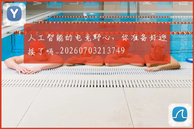 人工智能的电竞野心，你准备好迎接了吗_20260703213749