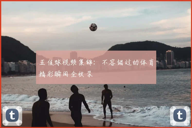 五佳球视频集锦：不容错过的体育精彩瞬间全收录