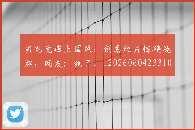 当电竞遇上国风,创意短片惊艳亮相,网友:绝了!_20260604233104