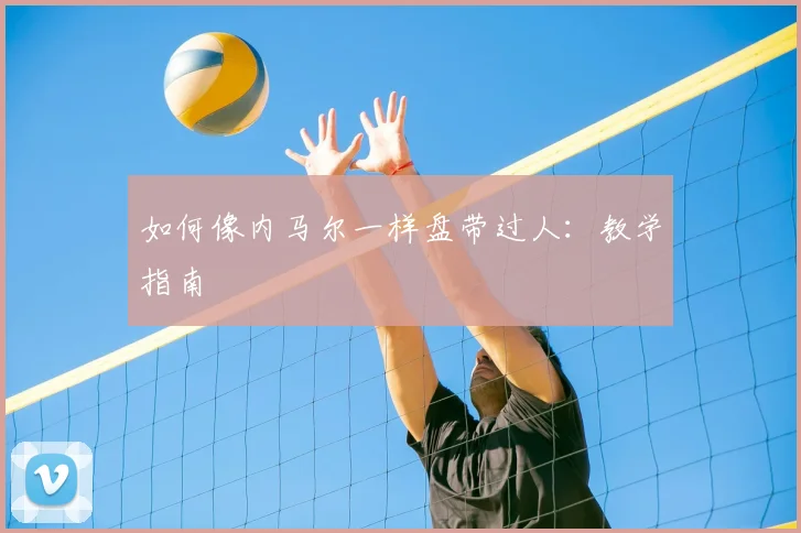 如何像内马尔一样盘带过人：教学指南