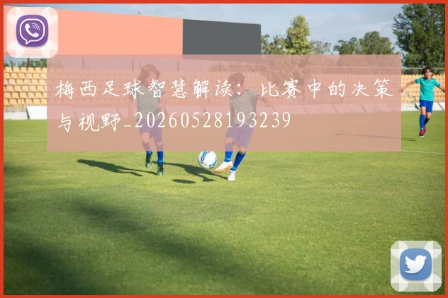 梅西足球智慧解读：比赛中的决策与视野_20260528193239