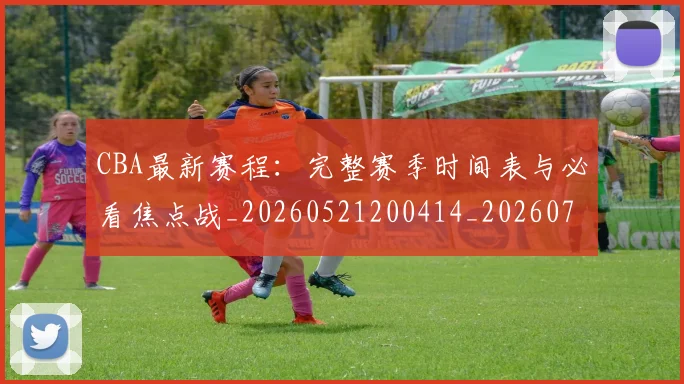 CBA最新赛程：完整赛季时间表与必看焦点战_20260521200414_20260702163639