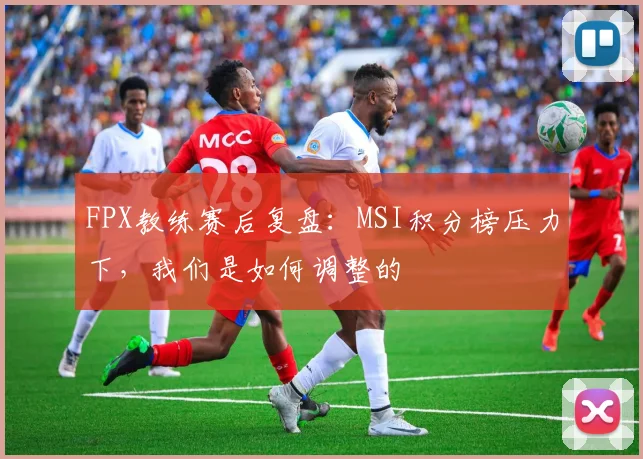 FPX教练赛后复盘：MSI积分榜压力下，我们是如何调整的