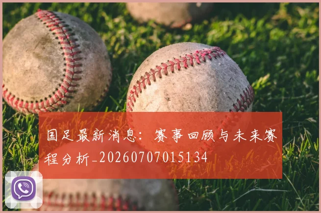 国足最新消息：赛事回顾与未来赛程分析_20260707015134