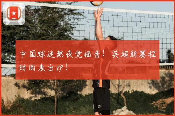 中国球迷熬夜党福音!英超新赛程时间表出炉!