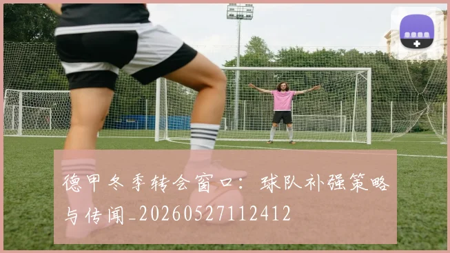 德甲冬季转会窗口：球队补强策略与传闻_20260527112412