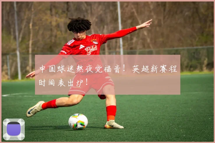 中国球迷熬夜党福音！英超新赛程时间表出炉！