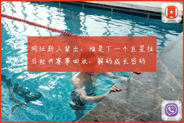 网坛新人辈出，谁是下一个巨星往日经典赛事回放，解码成长密码