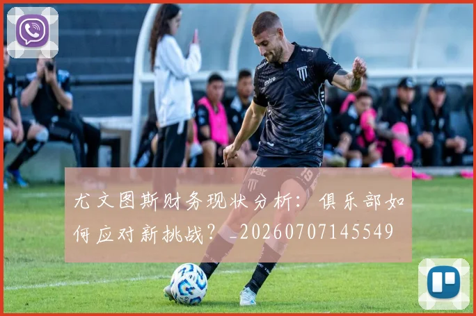 尤文图斯财务现状分析：俱乐部如何应对新挑战？_20260707145549