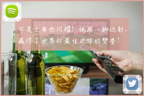 不是主角也闪耀！他用一脚远射，赢得了世界杯最佳进球的赞誉！