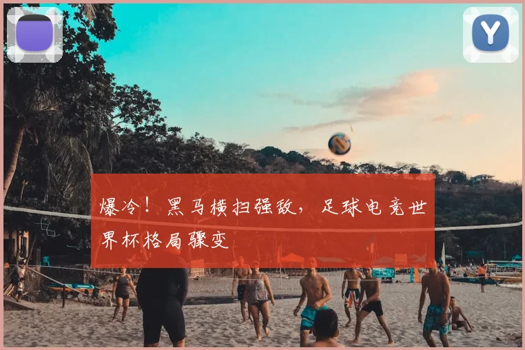 爆冷！黑马横扫强敌，足球电竞世界杯格局骤变