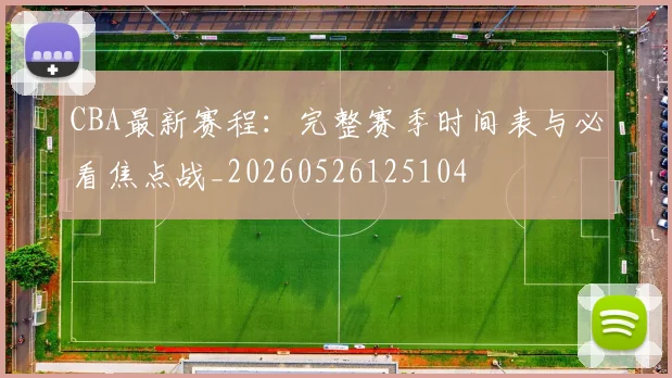 CBA最新赛程：完整赛季时间表与必看焦点战_20260526125104