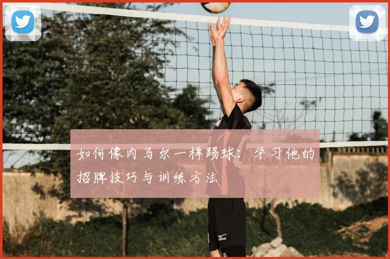 如何像内马尔一样踢球：学习他的招牌技巧与训练方法