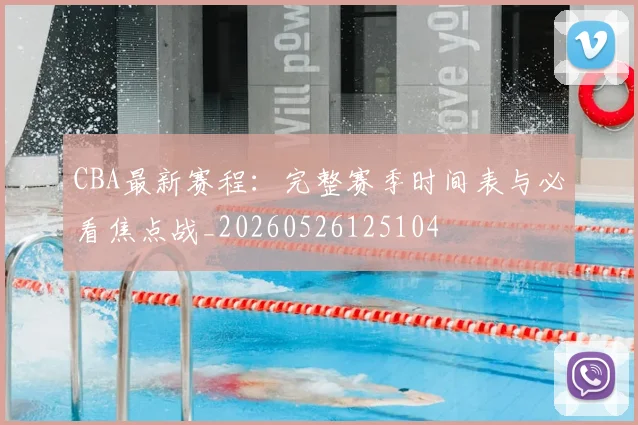 CBA最新赛程：完整赛季时间表与必看焦点战_20260526125104