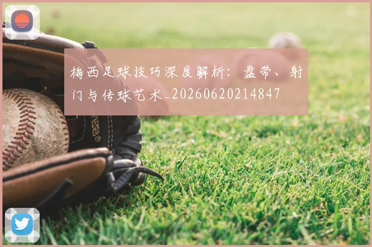 梅西足球技巧深度解析:盘带、射门与传球艺术_20260620214847