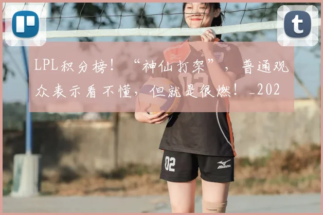LPL积分榜!“神仙打架”,普通观众表示看不懂,但就是很燃!_20260702044319
