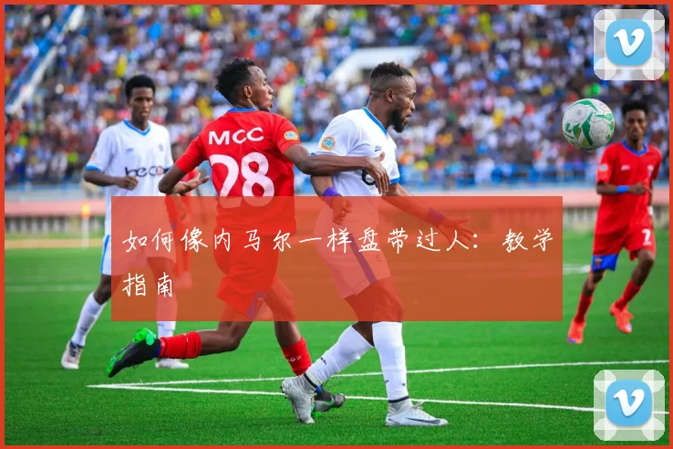 如何像内马尔一样盘带过人：教学指南