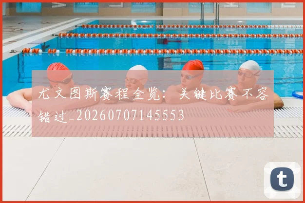 尤文图斯赛程全览：关键比赛不容错过_20260707145553