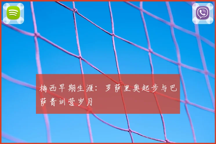 梅西早期生涯:罗萨里奥起步与巴萨青训营岁月