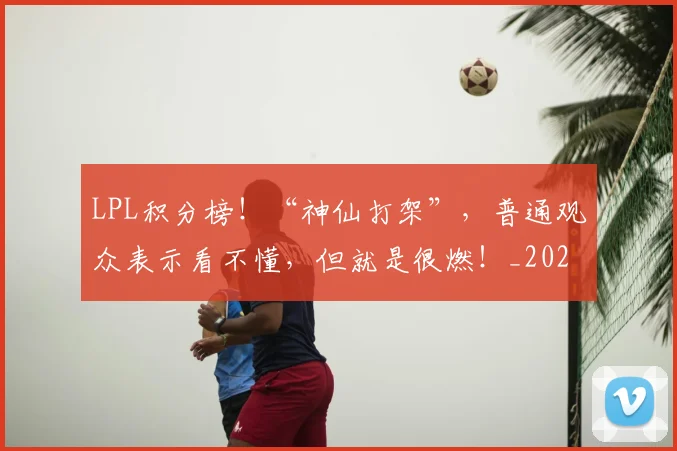 LPL积分榜!“神仙打架”,普通观众表示看不懂,但就是很燃!_20260529150000