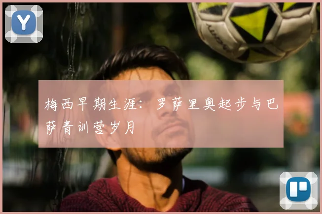 梅西早期生涯：罗萨里奥起步与巴萨青训营岁月