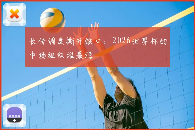 长传调度撕开缺口，2026世界杯的中场组织谁最稳