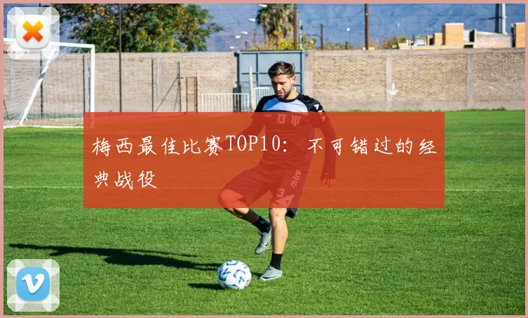 梅西最佳比赛TOP10：不可错过的经典战役