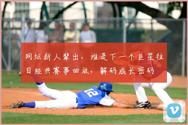网坛新人辈出,谁是下一个巨星往日经典赛事回放,解码成长密码