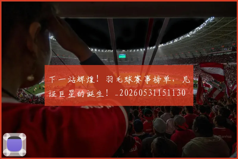 下一站辉煌！羽毛球赛事榜单，见证巨星的诞生！_20260531151130