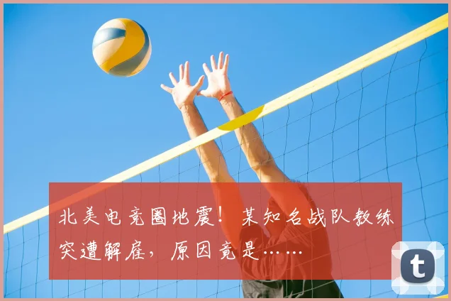 北美电竞圈地震！某知名战队教练突遭解雇，原因竟是……