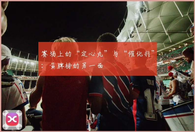 赛场上的“定心丸”与“催化剂”：黄牌榜的另一面