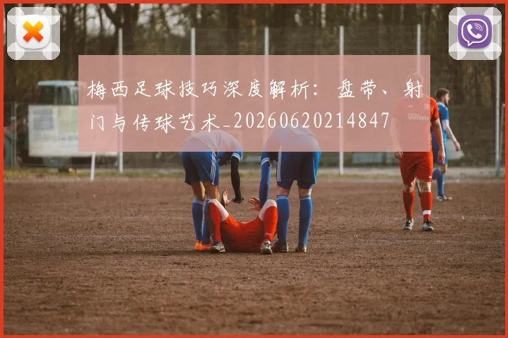 梅西足球技巧深度解析：盘带、射门与传球艺术_20260620214847
