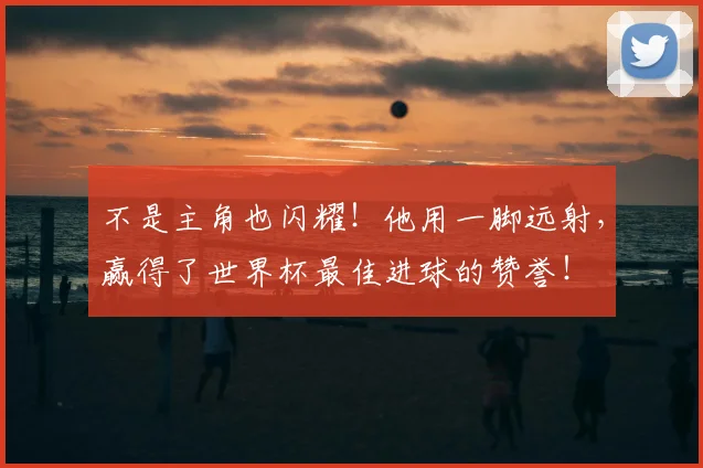 不是主角也闪耀！他用一脚远射，赢得了世界杯最佳进球的赞誉！