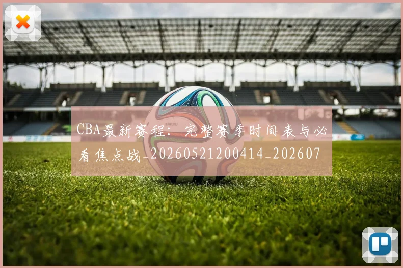 CBA最新赛程:完整赛季时间表与必看焦点战_20260521200414_20260702163639