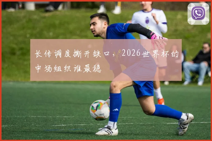 长传调度撕开缺口，2026世界杯的中场组织谁最稳