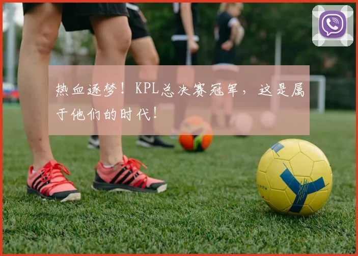 热血逐梦！KPL总决赛冠军，这是属于他们的时代！