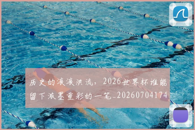 历史的滚滚洪流，2026世界杯谁能留下浓墨重彩的一笔_20260704174921
