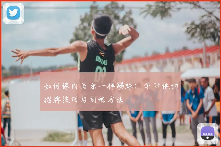 如何像内马尔一样踢球：学习他的招牌技巧与训练方法
