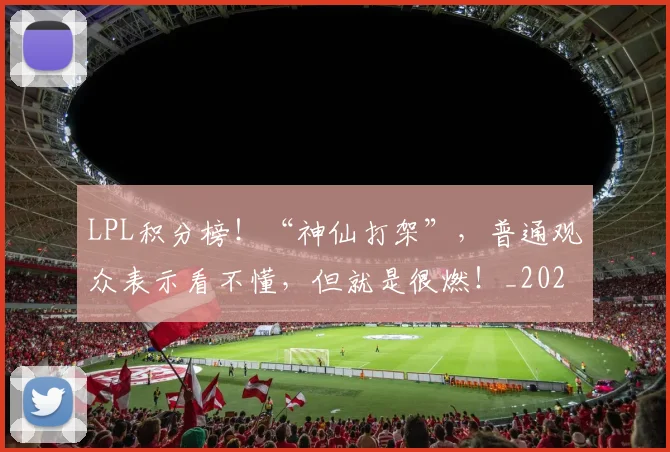 LPL积分榜！“神仙打架”，普通观众表示看不懂，但就是很燃！_20260702044319