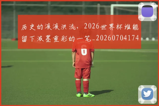 历史的滚滚洪流,2026世界杯谁能留下浓墨重彩的一笔_20260704174921