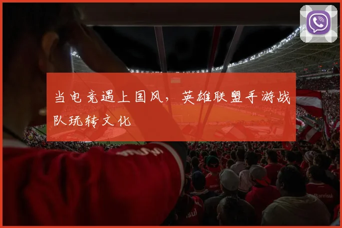 当电竞遇上国风，英雄联盟手游战队玩转文化
