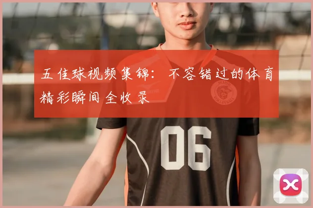 五佳球视频集锦:不容错过的体育精彩瞬间全收录