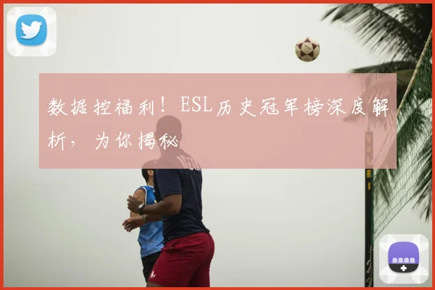 数据控福利！ESL历史冠军榜深度解析，为你揭秘