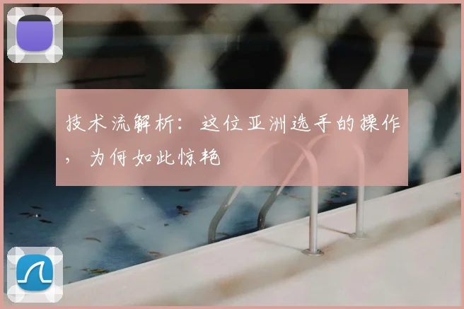 技术流解析:这位亚洲选手的操作,为何如此惊艳