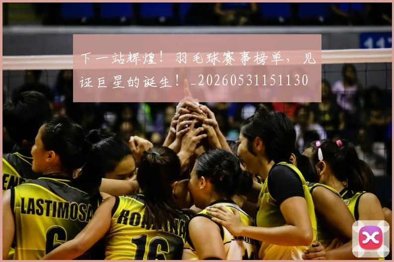 下一站辉煌！羽毛球赛事榜单，见证巨星的诞生！_20260531151130